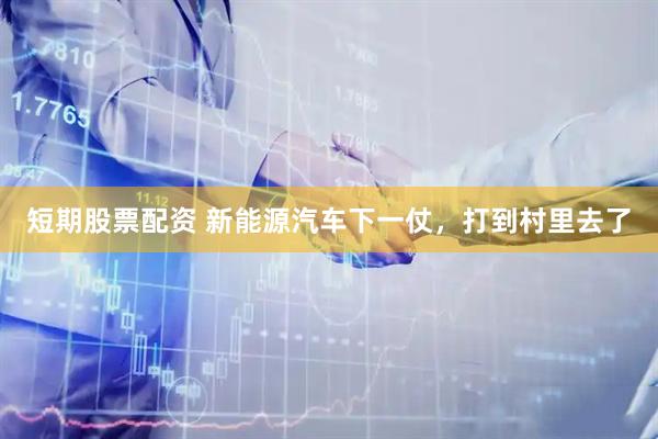短期股票配资 新能源汽车下一仗，打到村里去了