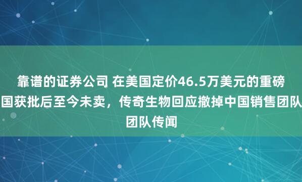 靠谱的证券公司 在美国定价46.5万美元的重磅药中国获批后至今未卖，传奇生物回应撤掉中国销售团队传闻