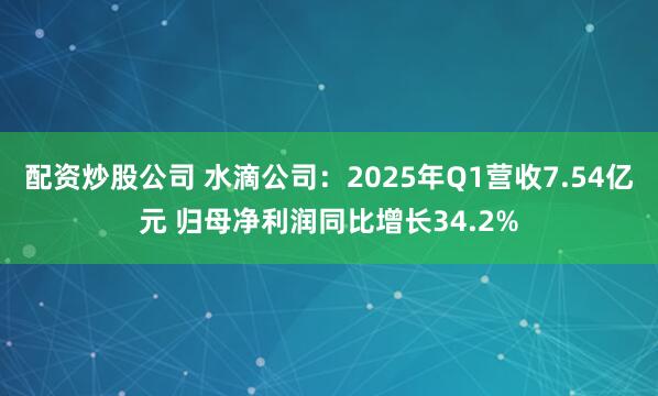 配资炒股公司 水滴公司：2025年Q1营收7.54亿元 归母净利润同比增长34.2%