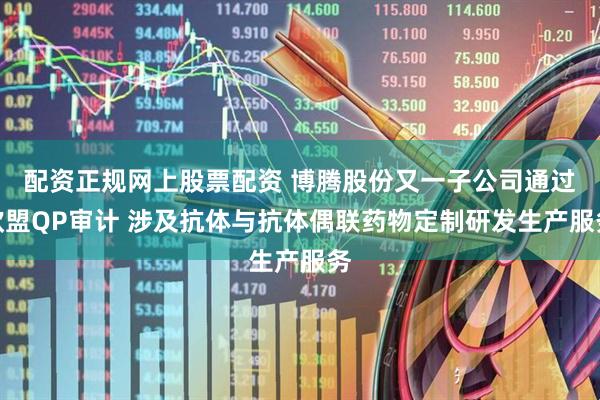 配资正规网上股票配资 博腾股份又一子公司通过欧盟QP审计 涉及抗体与抗体偶联药物定制研发生产服务