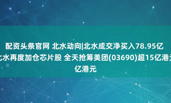 配资头条官网 北水动向|北水成交净买入78.95亿 北水再度加仓芯片股 全天抢筹美团(03690)超15亿港元