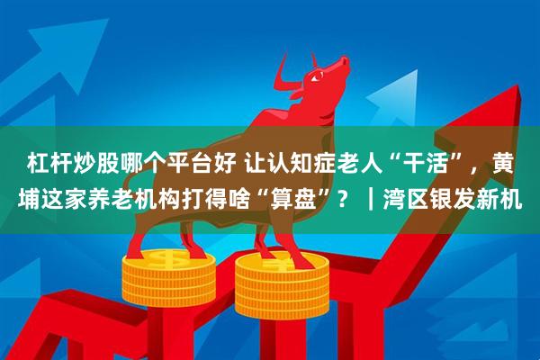 杠杆炒股哪个平台好 让认知症老人“干活”，黄埔这家养老机构打得啥“算盘”？｜湾区银发新机