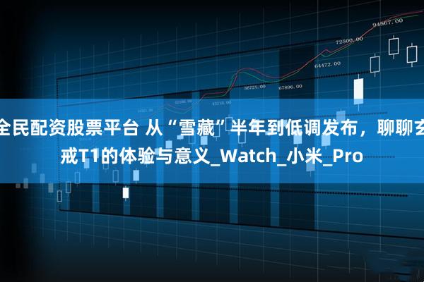 全民配资股票平台 从“雪藏”半年到低调发布，聊聊玄戒T1的体验与意义_Watch_小米_Pro