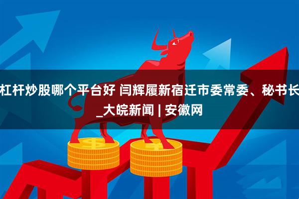 杠杆炒股哪个平台好 闫辉履新宿迁市委常委、秘书长_大皖新闻 | 安徽网
