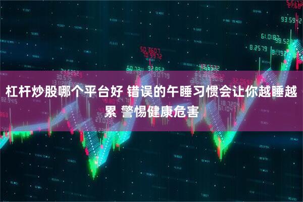 杠杆炒股哪个平台好 错误的午睡习惯会让你越睡越累 警惕健康危害