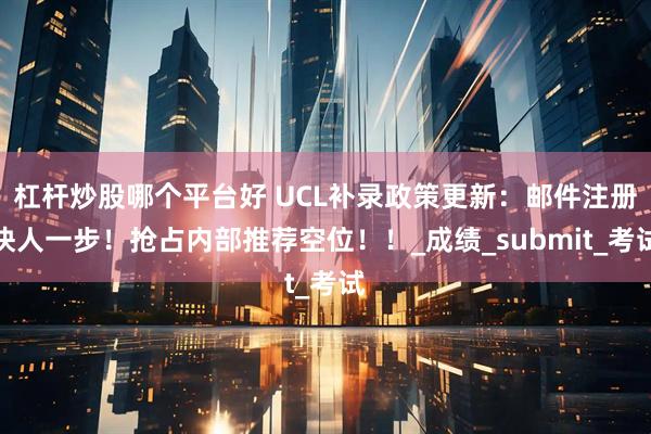 杠杆炒股哪个平台好 UCL补录政策更新：邮件注册快人一步！抢占内部推荐空位！！_成绩_submit_考试