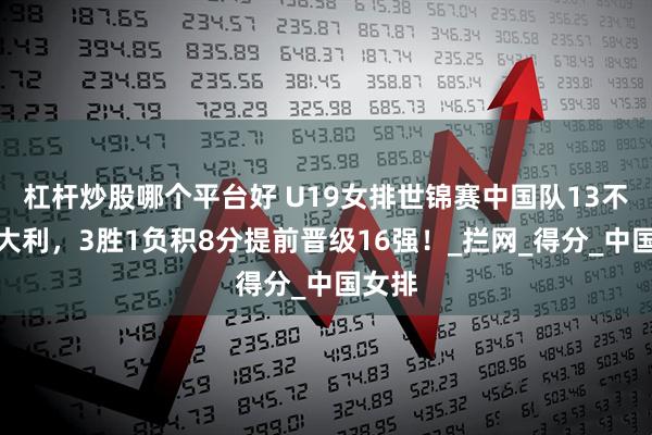 杠杆炒股哪个平台好 U19女排世锦赛中国队13不敌意大利，3胜1负积8分提前晋级16强！_拦网_得分_中国女排