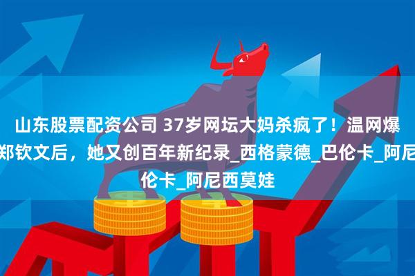 山东股票配资公司 37岁网坛大妈杀疯了！温网爆冷淘汰郑钦文后，她又创百年新纪录_西格蒙德_巴伦卡_阿尼西莫娃