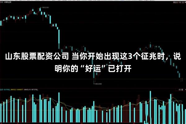 山东股票配资公司 当你开始出现这3个征兆时，说明你的“好运”已打开