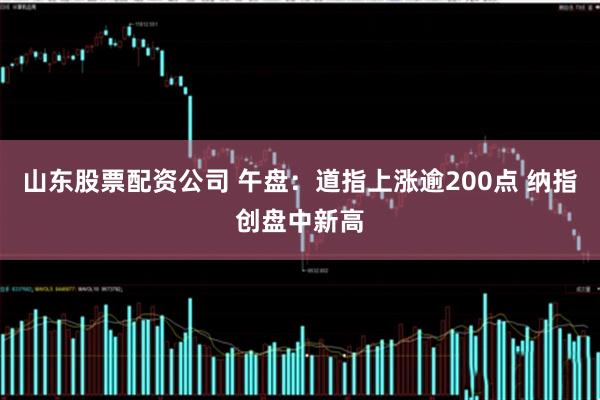山东股票配资公司 午盘：道指上涨逾200点 纳指创盘中新高