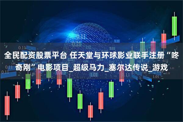 全民配资股票平台 任天堂与环球影业联手注册“咚奇刚”电影项目_超级马力_塞尔达传说_游戏