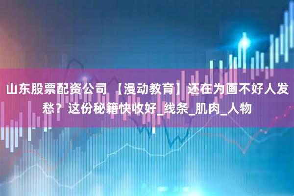 山东股票配资公司 【漫动教育】还在为画不好人发愁？这份秘籍快收好_线条_肌肉_人物