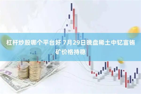杠杆炒股哪个平台好 7月29日晚盘稀土中钇富铕矿价格持稳