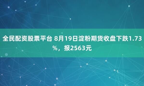 全民配资股票平台 8月19日淀粉期货收盘下跌1.73%，报2563元