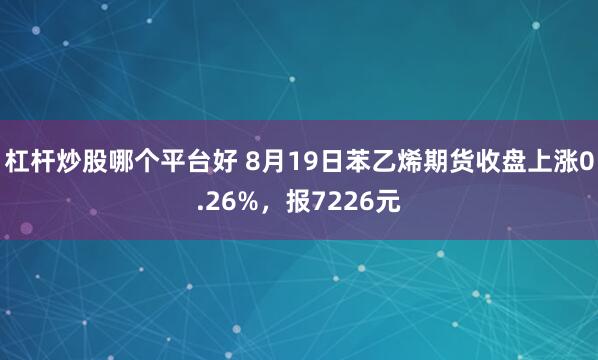 杠杆炒股哪个平台好 8月19日苯乙烯期货收盘上涨0.26%，报7226元