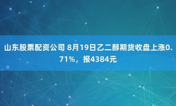 山东股票配资公司 8月19日乙二醇期货收盘上涨0.71%，报4384元