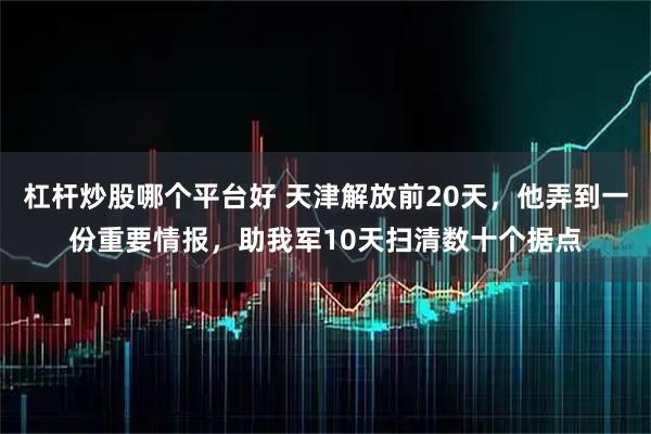 杠杆炒股哪个平台好 天津解放前20天，他弄到一份重要情报，助我军10天扫清数十个据点