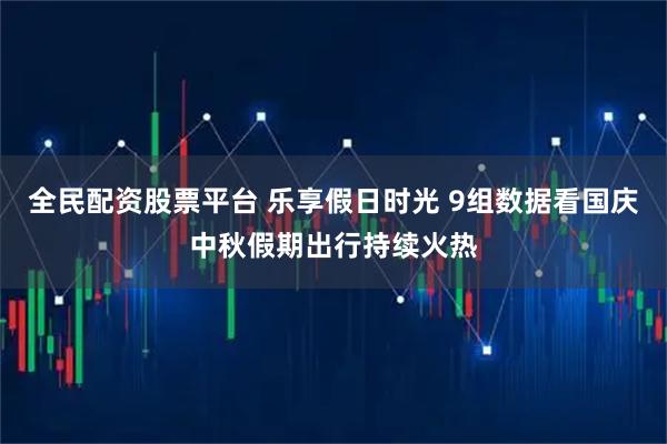 全民配资股票平台 乐享假日时光 9组数据看国庆中秋假期出行持续火热