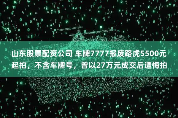 山东股票配资公司 车牌7777报废路虎5500元起拍，不含车牌号，曾以27万元成交后遭悔拍