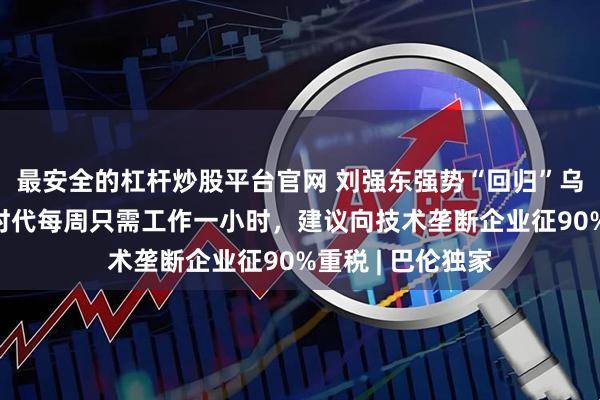 最安全的杠杆炒股平台官网 刘强东强势“回归”乌镇，称“无人”时代每周只需工作一小时，建议向技术垄断企业征90%重税 | 巴伦独家