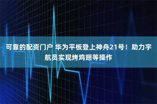 可靠的配资门户 华为平板登上神舟21号！助力宇航员实现烤鸡翅等操作