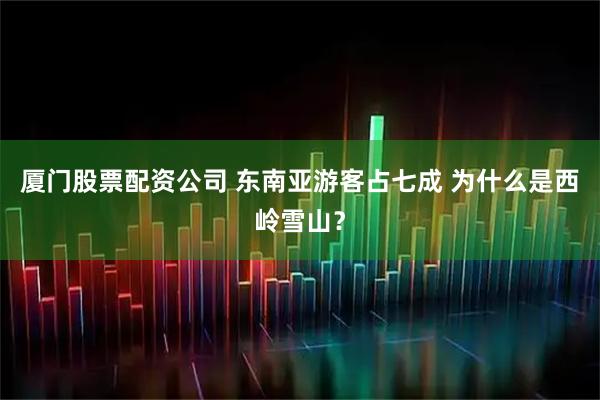 厦门股票配资公司 东南亚游客占七成 为什么是西岭雪山？