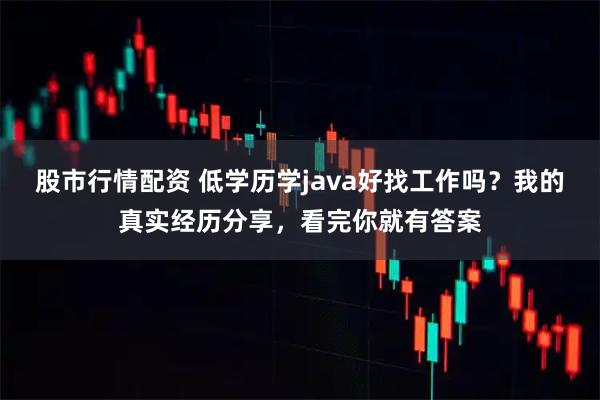 股市行情配资 低学历学java好找工作吗？我的真实经历分享，看完你就有答案