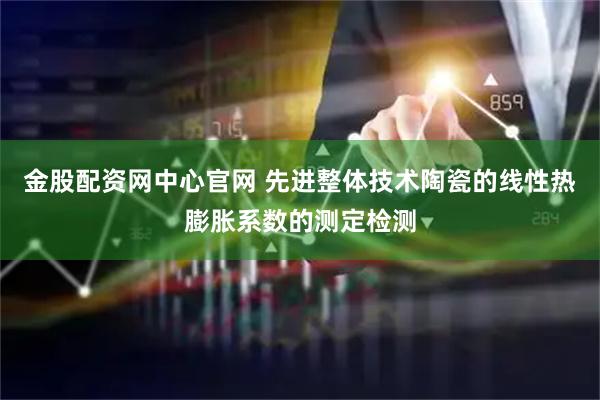 金股配资网中心官网 先进整体技术陶瓷的线性热膨胀系数的测定检测