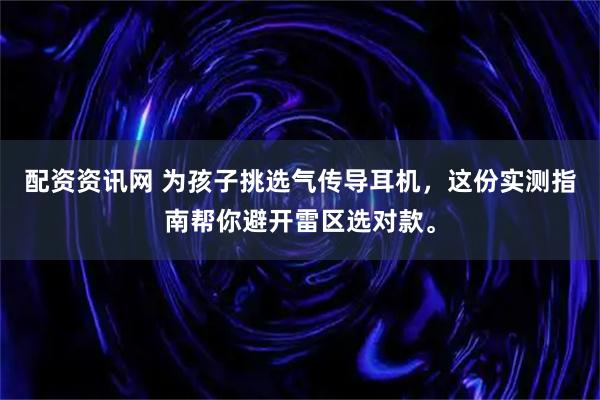 配资资讯网 为孩子挑选气传导耳机，这份实测指南帮你避开雷区选对款。
